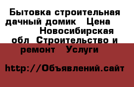 Бытовка строительная дачный домик › Цена ­ 95 000 - Новосибирская обл. Строительство и ремонт » Услуги   